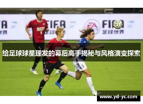 给足球球星理发的幕后高手揭秘与风格演变探索