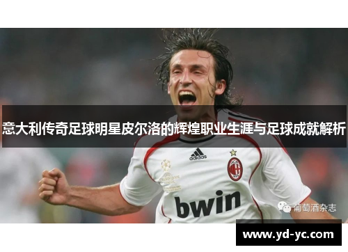 意大利传奇足球明星皮尔洛的辉煌职业生涯与足球成就解析