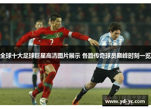 全球十大足球巨星高清图片展示 各路传奇球员巅峰时刻一览