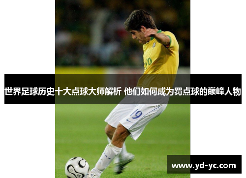 世界足球历史十大点球大师解析 他们如何成为罚点球的巅峰人物