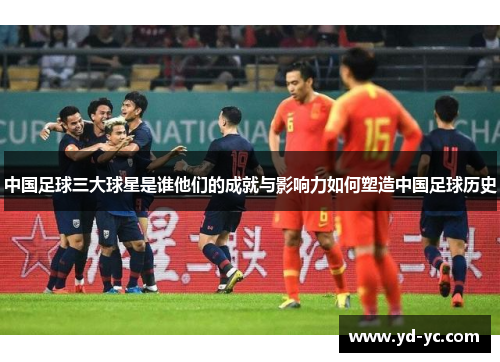 中国足球三大球星是谁他们的成就与影响力如何塑造中国足球历史