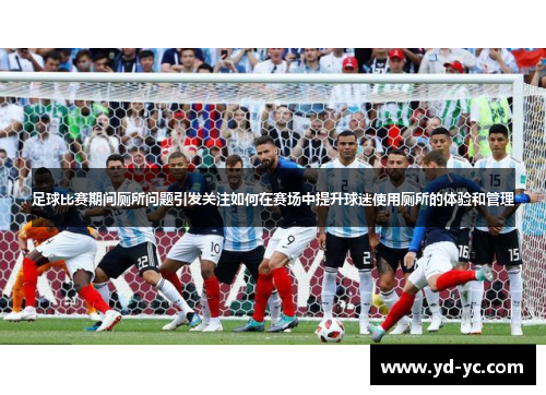 足球比赛期间厕所问题引发关注如何在赛场中提升球迷使用厕所的体验和管理