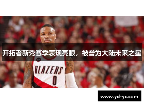 开拓者新秀赛季表现亮眼，被誉为大陆未来之星